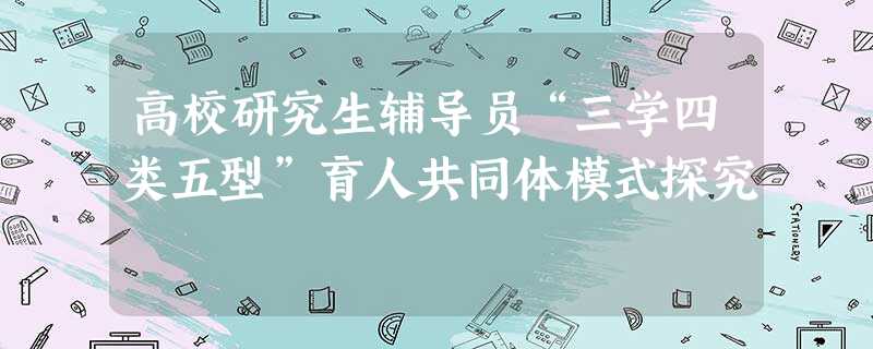 高校研究生辅导员“三学四类五型”育人共同体模式探究 高校研究生辅导员“三学四类五型”育人共同体模式探究