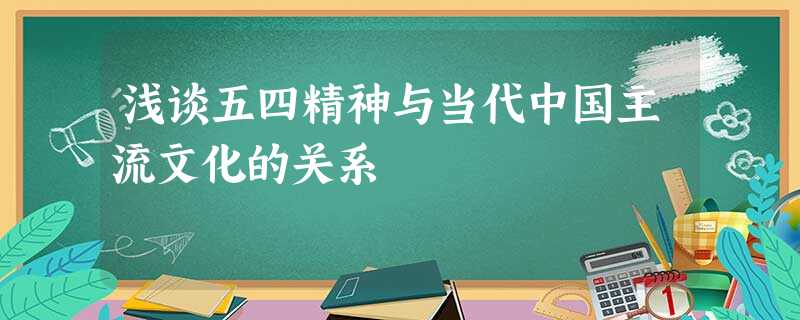 浅谈五四精神与当代中国主流文化的关系 浅谈五四精神与当代中国主流文化的关系
