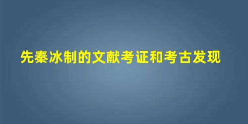 先秦冰制的文献考证和考古发现 先秦冰制的文献考证和考古发现