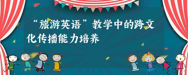 “旅游英语”教学中的跨文化传播能力培养 “旅游英语”教学中的跨文化传播能力培养