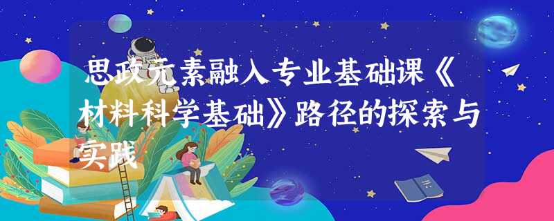 思政元素融入专业基础课《材料科学基础》路径的探索与实践 思政元素融入专业基础课《材料科学基础》路径的探索与实践