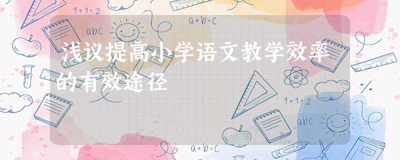 浅议提高小学语文教学效率的有效途径 浅议提高小学语文教学效率的有效途径