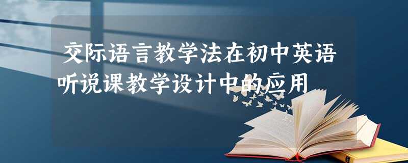 交际语言教学法在初中英语听说课教学设计中的应用 交际语言教学法在初中英语听说课教学设计中的应用
