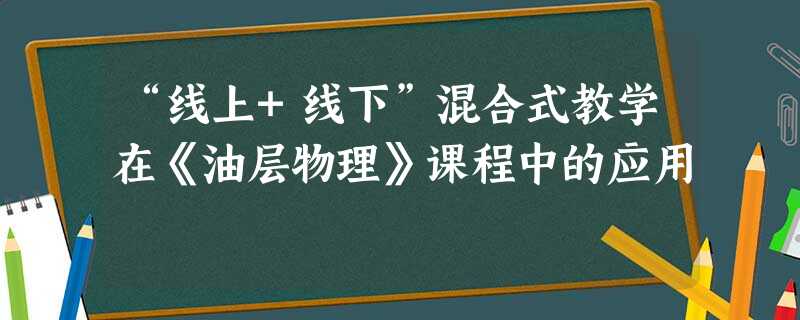 “线上+线下”混合式教学在《油层物理》课程中的应用 “线上+线下”混合式教学在《油层物理》课程中的应用