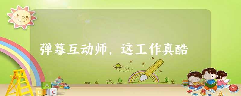 弹幕互动师,这工作真酷 弹幕互动师,这工作真酷