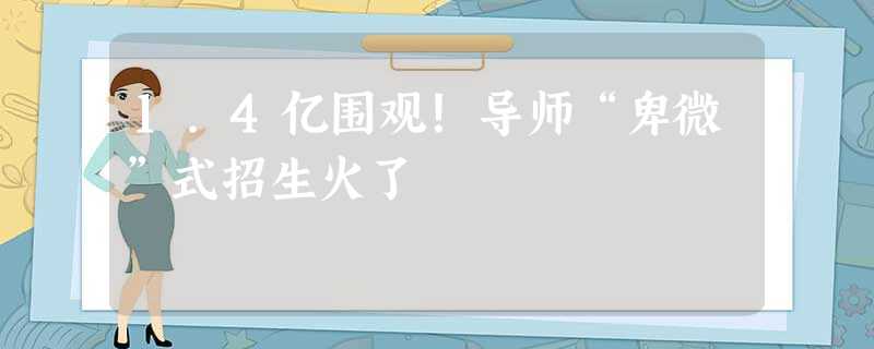 1.4亿围观!导师“卑微”式招生火了 1.4亿围观!导师“卑微”式招生火了