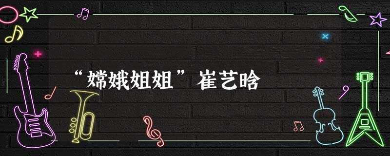 “嫦娥姐姐”崔艺晗 “嫦娥姐姐”崔艺晗