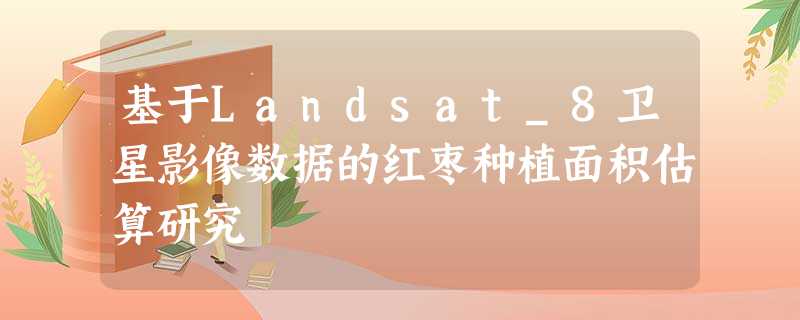 基于Landsat_8卫星影像数据的红枣种植面积估算研究 基于Landsat_8卫星影像数据的红枣种植面积估算研究