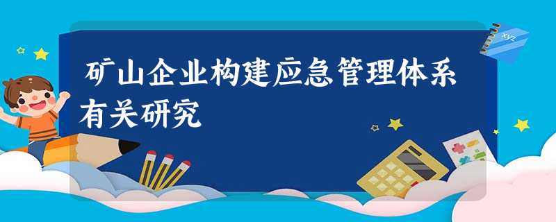 矿山企业构建应急管理体系有关研究 矿山企业构建应急管理体系有关研究