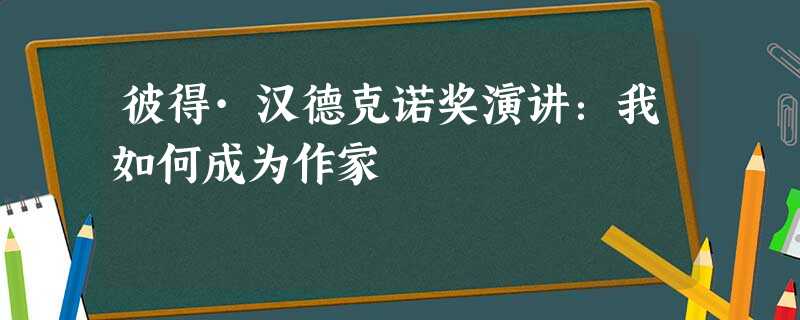 彼得·汉德克诺奖演讲:我如何成为作家 彼得·汉德克诺奖演讲:我如何成为作家