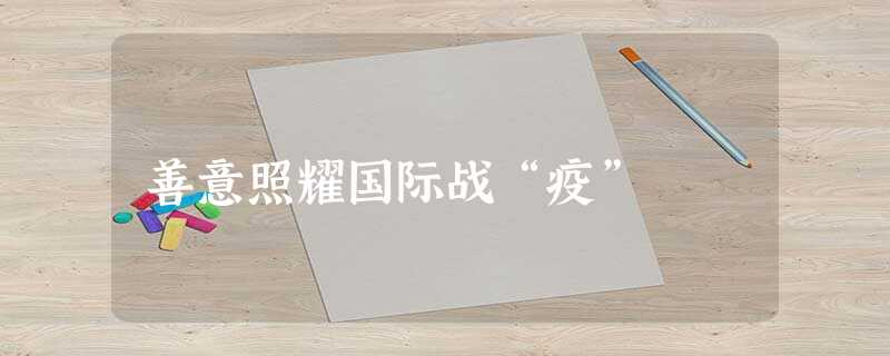 善意照耀国际战“疫” 善意照耀国际战“疫”