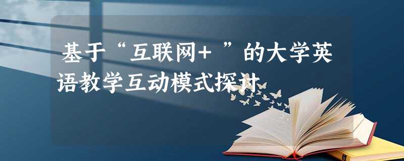 基于“互联网+”的大学英语教学互动模式探讨 基于“互联网+”的大学英语教学互动模式探讨