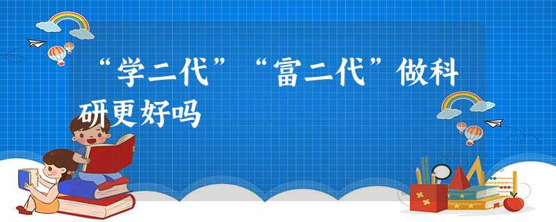 “学二代”“富二代”做科研更好吗 “学二代”“富二代”做科研更好吗