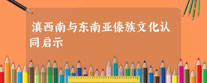 滇西南与东南亚傣族文化认同启示 滇西南与东南亚傣族文化认同启示