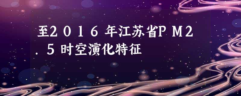至2016年江苏省PM2.5时空演化特征 至2016年江苏省PM2.5时空演化特征