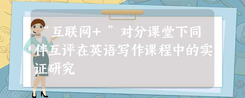 “互联网+”对分课堂下同伴互评在英语写作课程中的实证研究 “互联网+”对分课堂下同伴互评在英语写作课程中的实证研究