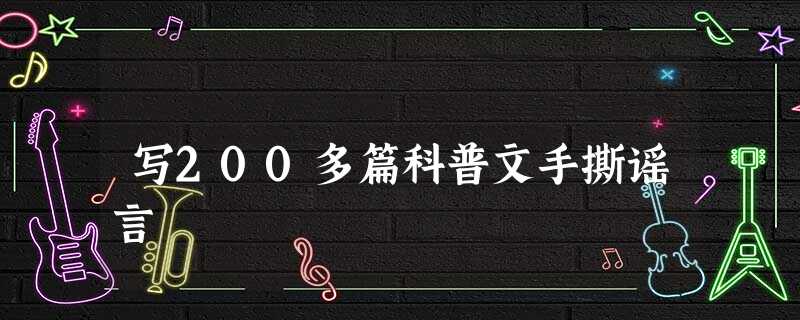 写200多篇科普文手撕谣言 写200多篇科普文手撕谣言