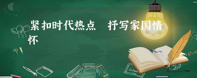 紧扣时代热点 抒写家国情怀 紧扣时代热点 抒写家国情怀