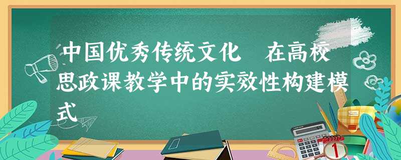 中国优秀传统文化 在高校思政课教学中的实效性构建模式 中国优秀传统文化 在高校思政课教学中的实效性构建模式