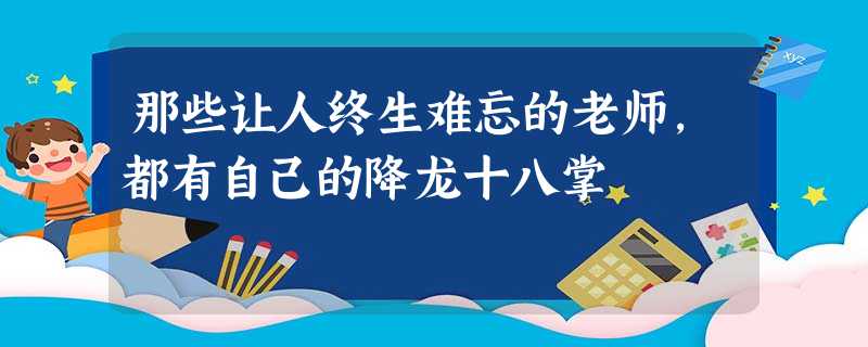 那些让人终生难忘的老师,都有自己的降龙十八掌 那些让人终生难忘的老师,都有自己的降龙十八掌