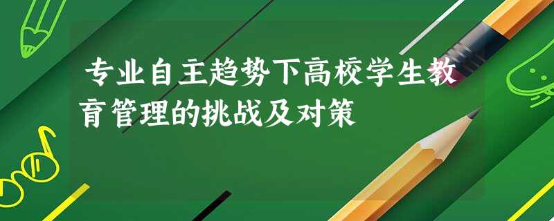 专业自主趋势下高校学生教育管理的挑战及对策 专业自主趋势下高校学生教育管理的挑战及对策