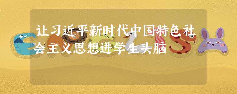 让习近平新时代中国特色社会主义思想进学生头脑 让习近平新时代中国特色社会主义思想进学生头脑