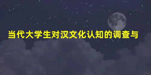 当代大学生对汉文化认知的调查与分析 当代大学生对汉文化认知的调查与分析