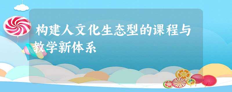 构建人文化生态型的课程与教学新体系 构建人文化生态型的课程与教学新体系
