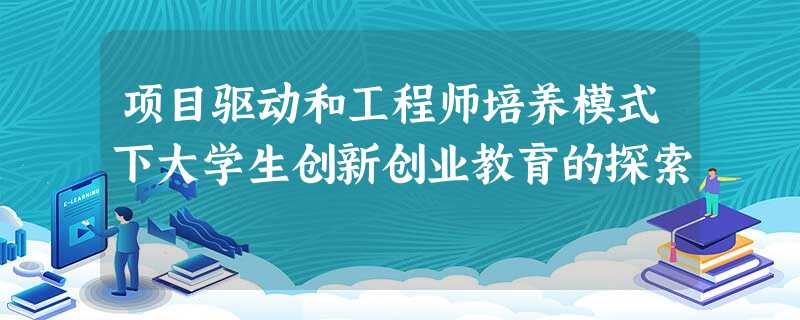 项目驱动和工程师培养模式下大学生创新创业教育的探索 项目驱动和工程师培养模式下大学生创新创业教育的探索