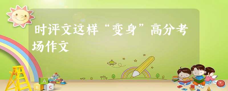 时评文这样“变身”高分考场作文 时评文这样“变身”高分考场作文