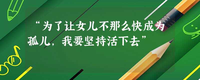 “为了让女儿不那么快成为孤儿,我要坚持活下去” “为了让女儿不那么快成为孤儿,我要坚持活下去”