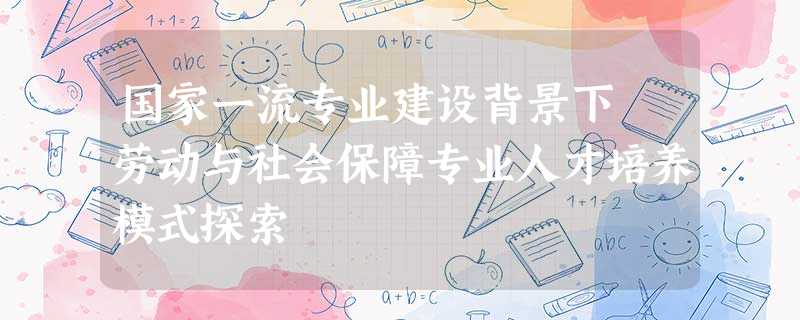 国家一流专业建设背景下 劳动与社会保障专业人才培养模式探索 国家一流专业建设背景下 劳动与社会保障专业人才培养模式探索