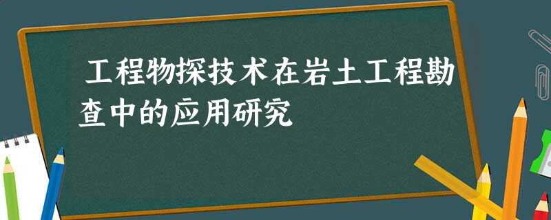 工程物探技术在岩土工程勘查中的应用研究 工程物探技术在岩土工程勘查中的应用研究