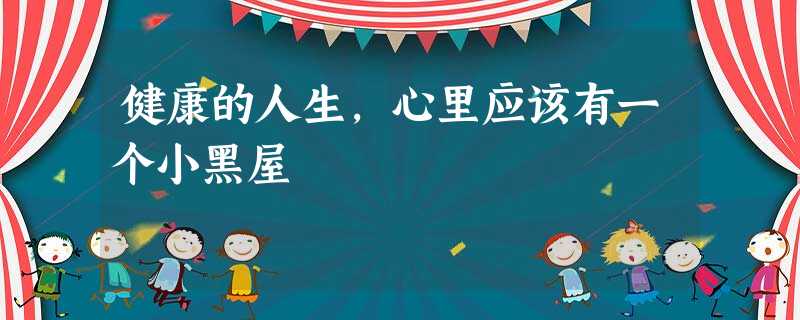 健康的人生,心里应该有一个小黑屋 健康的人生,心里应该有一个小黑屋