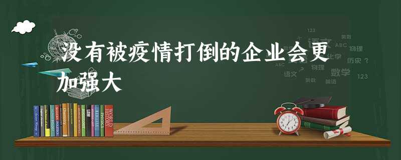 没有被疫情打倒的企业会更加强大 没有被疫情打倒的企业会更加强大