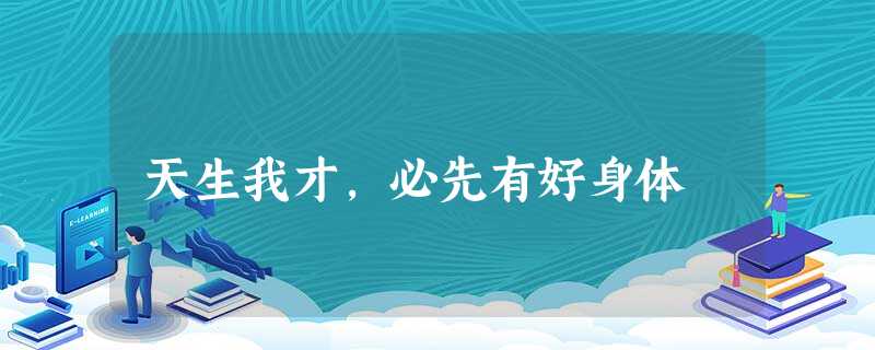 天生我才,必先有好身体 天生我才,必先有好身体