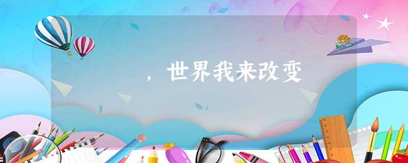 ,世界我来改变 ,世界我来改变