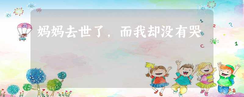 妈妈去世了,而我却没有哭 妈妈去世了,而我却没有哭