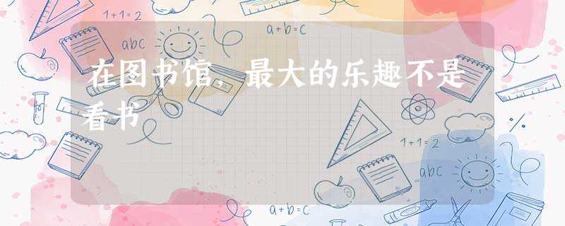 在图书馆,最大的乐趣不是看书 在图书馆,最大的乐趣不是看书
