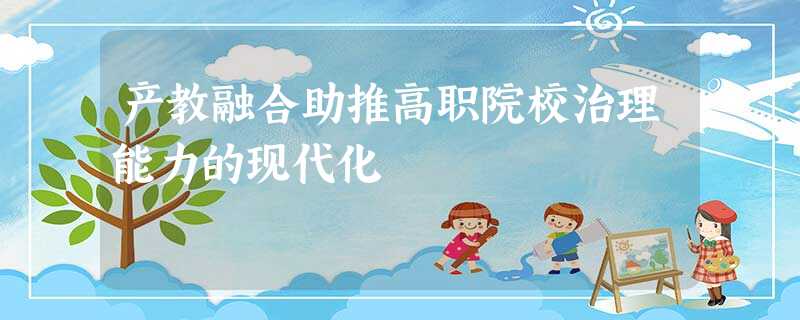 产教融合助推高职院校治理能力的现代化 产教融合助推高职院校治理能力的现代化