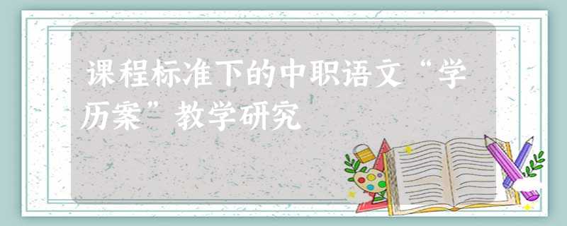 课程标准下的中职语文“学历案”教学研究 课程标准下的中职语文“学历案”教学研究