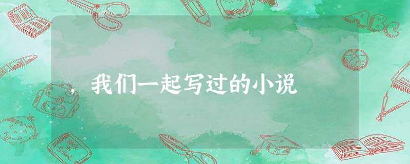 ,我们一起写过的小说 ,我们一起写过的小说