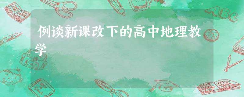 例谈新课改下的高中地理教学 例谈新课改下的高中地理教学