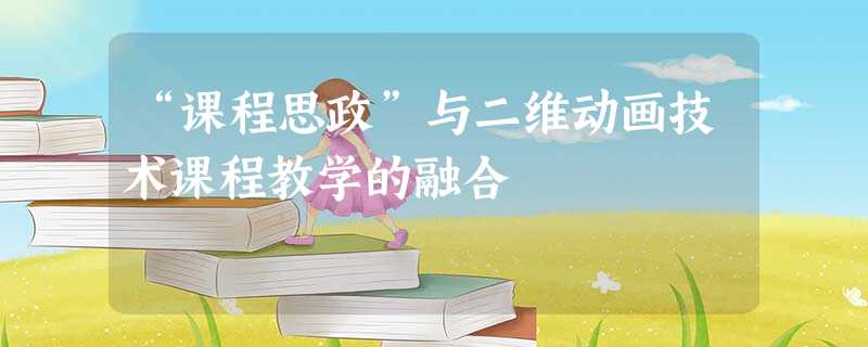 “课程思政”与二维动画技术课程教学的融合 “课程思政”与二维动画技术课程教学的融合