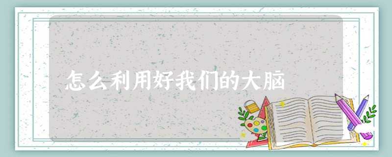 怎么利用好我们的大脑 怎么利用好我们的大脑