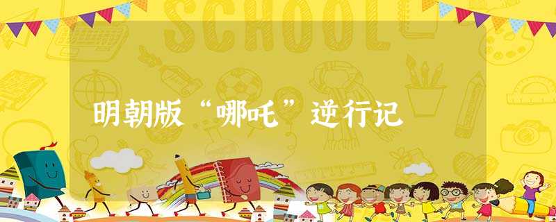 明朝版“哪吒”逆行记 明朝版“哪吒”逆行记
