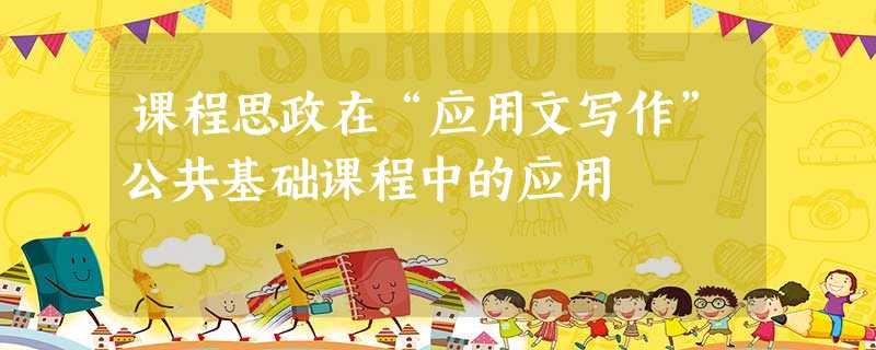 课程思政在“应用文写作”公共基础课程中的应用 课程思政在“应用文写作”公共基础课程中的应用