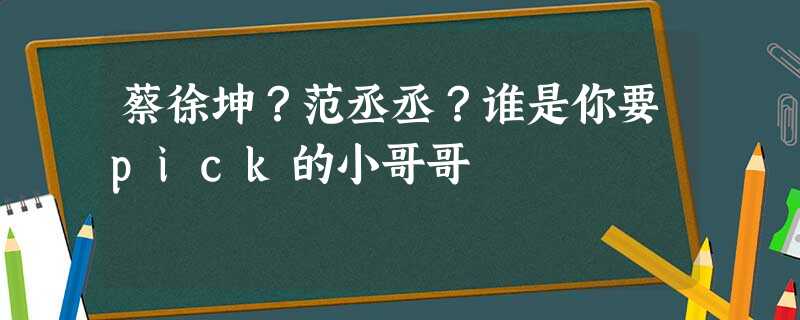 蔡徐坤?范丞丞?谁是你要pick的小哥哥 蔡徐坤?范丞丞?谁是你要pick的小哥哥