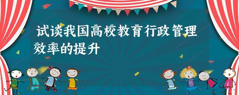 试谈我国高校教育行政管理效率的提升 试谈我国高校教育行政管理效率的提升