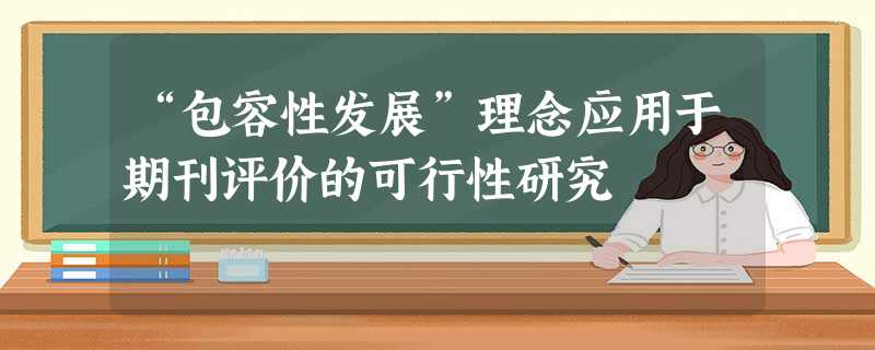“包容性发展”理念应用于期刊评价的可行性研究 “包容性发展”理念应用于期刊评价的可行性研究